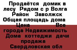 Продаётся  домик в лесу. Рядом с р.Волга.  › Район ­ Заволжск › Общая площадь дома ­ 69 › Цена ­ 200 000 - Все города Недвижимость » Дома, коттеджи, дачи продажа   . Свердловская обл.,Ирбит г.